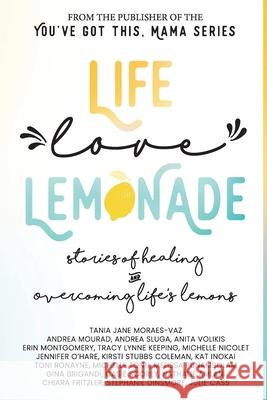 Life, Love, Lemonade: Stories of Healing and Overcoming Life's Lemons Tania Jane Moraes-Vaz Anita Volikis Kirsti Stubb 9781989716144