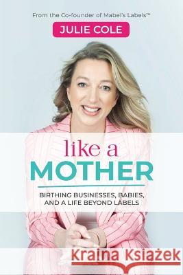 Like a Mother: Birthing Businesses, Babies and a Life Beyond Labels Julie Cole   9781989716625 Ygtmedia Co. Publishing