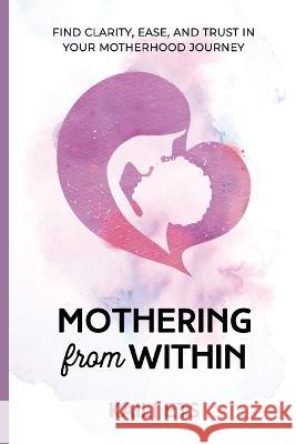 Mothering from Within: Find Clarity, Ease, and Trust in Your Motherhood Journey Kaili Ets 9781989716908