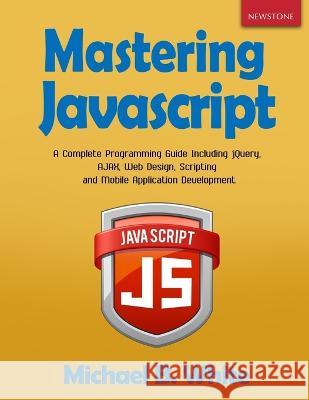 Mastering JavaScript: A Complete Programming Guide Including jQuery, AJAX, Web Design, Scripting and Mobile Application Michael B. White 9781989726020 Newstone Publishing