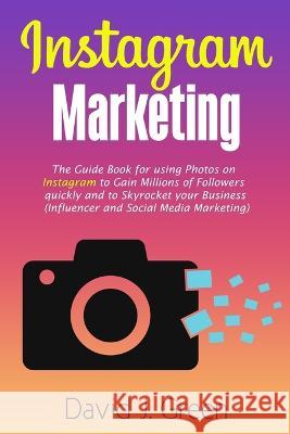 Instagram Marketing: The Guide Book for Using Photos on Instagram to Gain Millions of Followers Quickly and to Skyrocket your Business (Inf David J. Green 9781989726075 Newstone Publishing