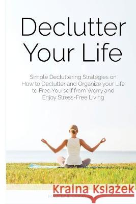 Declutter Your Life: Simple Decluttering Strategies on How to Declutter and Organize your Life to Free Yourself from Worry and Enjoy Stress-Free Living Madeline Crawford 9781989732014