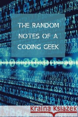 The Random Notes Of A Coding Geek: Notebook for Programmers and Code Professionals Sharon Purtill 9781989733394 Dunhill Clare Publishing