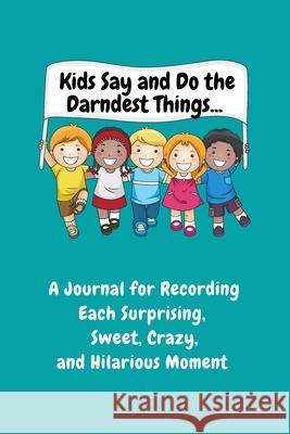Kids Say and Do the Darndest Things (Turquoise Cover): A Journal for Recording Each Sweet, Silly, Crazy and Hilarious Moment Sharon Purtill 9781989733486