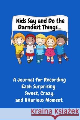 Kids Say and Do the Darndest Things (Blue Cover): A Journal for Recording Each Sweet, Silly, Crazy and Hilarious Moment Sharon Purtill 9781989733509 Dunhill Clare Publishing