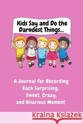 Kids Say and Do the Darndest Things (Pink Cover): A Journal for Recording Each Sweet, Silly, Crazy and Hilarious Moment Sharon Purtill 9781989733516 Dunhill Clare Publishing