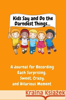 Kids Say and Do the Darndest Things (Orange Cover): A Journal for Recording Each Sweet, Silly, Crazy and Hilarious Moment Sharon Purtill 9781989733530