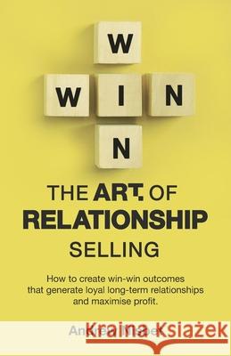 The Art of Relationship Selling: How to Create Win-Win Outcomes That Generate Loyal, Long-Term Relationships and Maximise Profit Andrew Nisbet 9781989737385