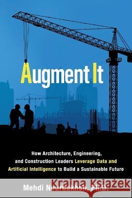 Augment It: How Architecture, Engineering and Construction Leaders Leverage Data and Artificial Intelligence to Build a Sustainabl Nourbakhsh, Mehdi 9781989737521 Grammar Factory Publishing