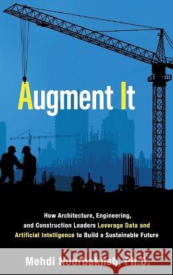 Augment It: How Architecture, Engineering and Construction Leaders Leverage Data and Artificial Intelligence to Build a Sustainabl Nourbakhsh, Mehdi 9781989737545 Grammar Factory Publishing