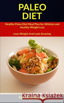 Paleo Diet: Healthy Paleo Diet Meal Plan for Athletes and Healthy Weight Loss (Lose Weight and Look Amazing) Amanda Burton 9781989744154