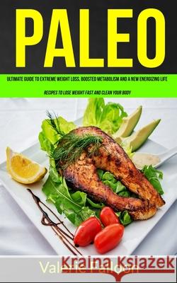 Paleo: Ultimate Guide to Extreme Weight Loss, Boosted Metabolism and a New Energizing Life (Recipes to Lose Weight Fast and C Valerie Falloon 9781989744178