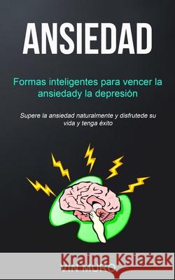 Ansiedad: Formas inteligentes para vencer la ansiedad y la depresión (Supere la ansiedad naturalmente y disfrute de su vida y te Muro, Vin 9781989744215 David Kruse