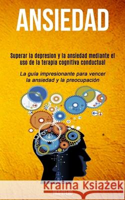 Ansiedad: Superar la depresion y la ansiedad mediante el uso de la terapia cognitiva conductual (La guía impresionante para venc Otero, Tilo 9781989744246 David Kruse