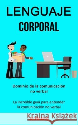 Lenguaje corporal: Dominio de la comunicación no verbal (La increíble guía para entender la comunicación no verbal) Nieto, Delfín 9781989744338
