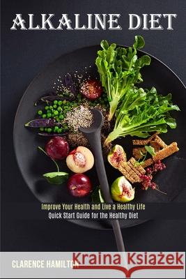 Alkaline Diet: Improve Your Health and Live a Healthy Life (Quick Start Guide for the Healthy Diet) Clarence Hamilton 9781989744451 Tomas Edwards