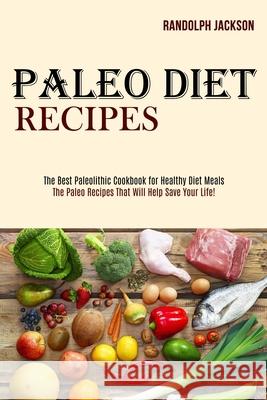 Paleo Diet Recipes: The Best Paleolithic Cookbook for Healthy Diet Meals (The Paleo Recipes That Will Help Save Your Life!) Randolph Jackson 9781989744499 Tomas Edwards
