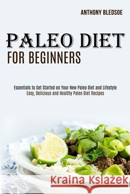 Paleo Diet for Beginners: Essentials to Get Started on Your New Paleo Diet and Lifestyle (Easy, Delicious and Healthy Paleo Diet Recipes) Anthony Bledsoe 9781989744512 Tomas Edwards