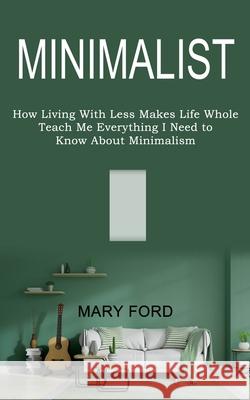 Minimalist: Teach Me Everything I Need to Know About Minimalism (How Living With Less Makes Life Whole) Mary Ford 9781989744611 Tomas Edwards