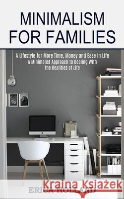 Minimalism for Families: A Minimalist Approach to Dealing With the Realities of Life (A Lifestyle for More Time, Money and Ease in Life) Erica Holland 9781989744635