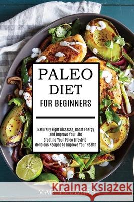 Paleo Diet for Beginners: Naturally Fight Diseases, Boost Energy and Improve Your Life (Creating Your Paleo Lifestyle-delicious Recipes to Impro Martin Jones 9781989744666 Tomas Edwards