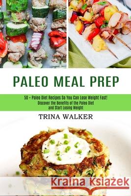 Paleo Meal Prep: 50 + Paleo Diet Recipes So You Can Lose Weight Fast! (Discover the Benefits of the Paleo Diet and Start Losing Weight) Trina Walker 9781989744680