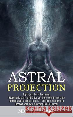 Astral Projection: Ultimate Guide Master to the Art of Lucid Dreaming and Discover Your Own Expanding Consciousness (Experience Lucid Dre Michael Marr 9781989744833 Tomas Edwards