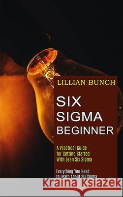 Six Sigma Beginner: A Practical Guide for Getting Started With Lean Six Sigma (Everything You Need to Learn About Six Sigma) Lillian Bunch 9781989744864 Tomas Edwards