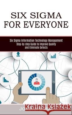 Six Sigma for Everyone: Six Sigma Information Technology Management (Step-by-step Guide to Improve Quality and Eliminate Defects) Jordan Rossi 9781989744888 Tomas Edwards