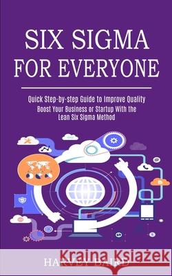 Six Sigma for Everyone: Quick Step-by-step Guide to Improve Quality (Boost Your Business or Startup With the Lean Six Sigma Method) Harvey Baird 9781989744918 Tomas Edwards