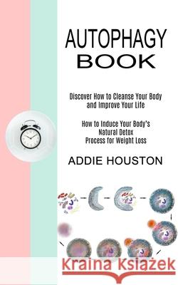 Autophagy Book: Discover How to Cleanse Your Body and Improve Your Life (How to Induce Your Body's Natural Detox Process for Weight Lo Addie Houston 9781989744932 Tomas Edwards
