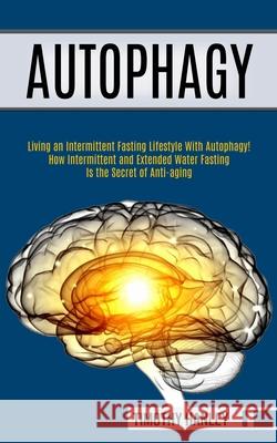 Autophagy: How Intermittent and Extended Water Fasting Is the Secret of Anti-aging (Living an Intermittent Fasting Lifestyle With Timothy Hanley 9781989744956 Tomas Edwards