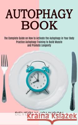 Autophagy Book: The Complete Guide on How to Activate the Autophagy in Your Body (Practice Autophagy Training to Build Muscle and Prom Beverly Johnson 9781989744987 Tomas Edwards