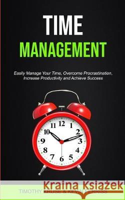 Time Management: Easily Manage Your Time, Overcome Procrastination, Increase Productivity and Achieve Success Timothy Kruse Kevin Ferriss 9781989749104