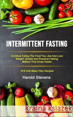 Intermittent Fasting: Continue Eating the Food You Like and Lose Weight, Simple and Practical Fasting Method That Gives Result (16:8 Diet Me Harold Stevens 9781989749654