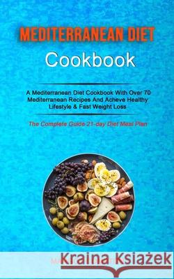 Mediterranean Diet Cookbook: A Mediterranean Diet Cookbook With Over 70 Mediterranean Recipes And Acheve Healthy Lifestyle & Fast Weight Loss (The Margot Compton 9781989749876