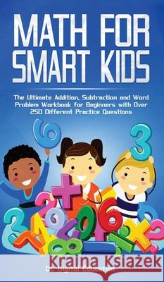 Math for Smart Kids - Ages 4-8: The Ultimate Addition, Subtraction and Word Problem Workbook for Beginners with Over 250 Different Practice Questions DL Digital Education 9781989777282 Personal Development Publishing