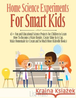 Home Science Experiments for Smart Kids!: 65+ Fun and Educational Science Projects for Children to Learn How to Become a Water Bender, Create Slime in Lisa Watts 9781989777848 Kids Activity Books