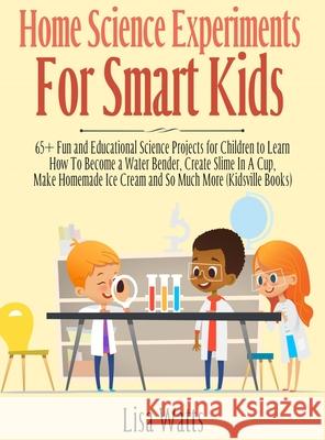 Home Science Experiments for Smart Kids!: 65+ Fun and Educational Science Projects for Children to Learn How to Become a Water Bender, Create Slime in Lisa Watts 9781989777855 Kids Activity Books