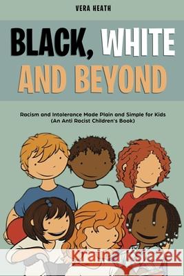 Black, White and Beyond: Racism and Intolerance Made Plain and Simple for Kids (An Anti-racist Children's Book) Vera Heath 9781989777909 Personal Development Publishing