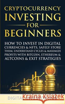 Cryptocurrency Investing For Beginners: How To Invest In Digital Currencies& NFTs, Safely Store Them, Understand Cycles& Maximize Profits With Bitcoin Digital Investor Hub 9781989777947 Dunsmuir Press