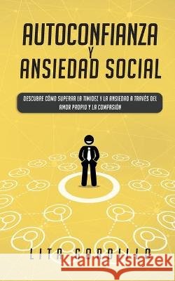 Autoconfianza y ansiedad social: Descubre cómo superar la timidez y la ansiedad a través del amor propio y la compasión Gordillo, Lita 9781989779026 Room Three Ltd