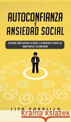 Autoconfianza y ansiedad social: Descubre cómo superar la timidez y la ansiedad a través del amor propio y la compasión Gordillo, Lita 9781989779187 Room Three Ltd