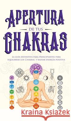 Apertura de tus chakras: La guía definitiva para principiantes para equilibrar los Chakras, y radiar energía positiva Sauseda, Dimas 9781989779248 Room Three Ltd