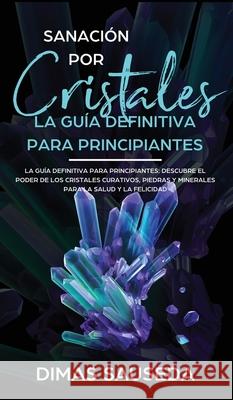 Sanación por Cristales - La guía definitiva para principiantes: Descubre el poder de los cristales curativos, piedras y minerales para la salud y la f Sauseda, Dimas 9781989779255