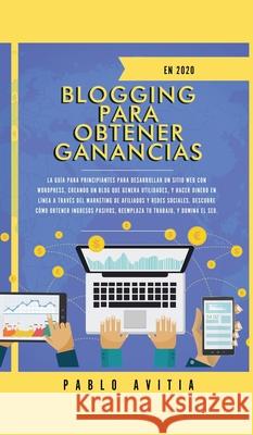 Blogging para obtener Ganancias En 2020: La Guía para Principiantes para Desarrollar un Sitio Web con WordPress, Creando un Blog que Genera Utilidades Avitia, Pablo 9781989779323 Room Three Ltd