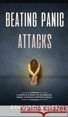 Beating Panic Attacks: 5 Simple Steps To Eliminate Panic Attacks Effortlessly Ed Jones 9781989779552 Room Three Ltd