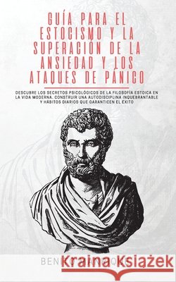 Guía para el estocismo y la superación de la ansiedad y los ataques de pánico: Descubre los secretos psicológicos de la filosofía estoica en la vida m Manrique, Benito 9781989779750 Room Three Ltd