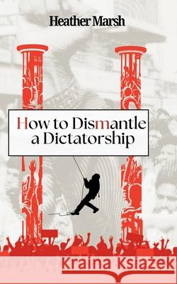 How to Dismantle a Dictatorship Heather Marsh 9781989783405 Mustread Incorporated