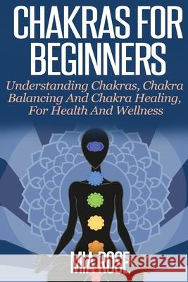 Chakras For Beginners: Understanding Chakras, Chakra Balancing and Chakra Healing, for Health and Wellness Mia Rose 9781989785058 Kontakt Digital